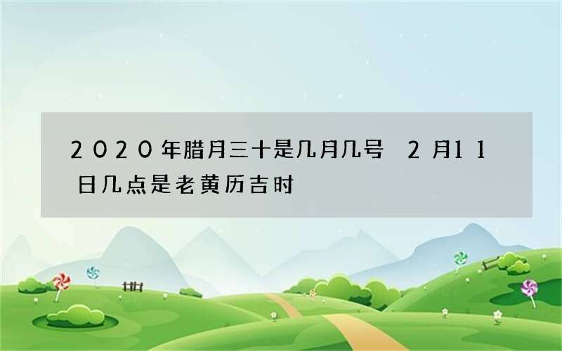 2020年腊月三十是几月几号 2月11日几点是老黄历吉时